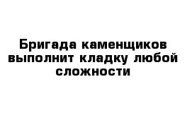 Бригада каменщиков выполнит кладку любой сложности 